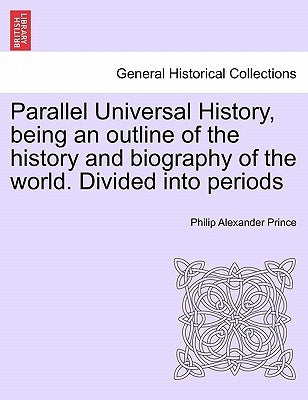 Parallel Universal History, being an outline of the history and biography of the world. Divided into periods by Prince, Philip Alexander