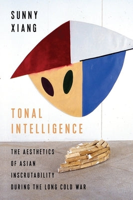 Tonal Intelligence: The Aesthetics of Asian Inscrutability During the Long Cold War by Xiang, Sunny