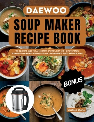 Daewoo Soup Maker Recipe Book: The Complete Guide to Gain Mastery of Quick, Easy and Mouthwatering Homemade Soup Recipes with Both Us & UK Measuremen by Stone, Chelsea