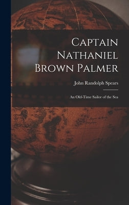 Captain Nathaniel Brown Palmer: An Old-Time Sailor of the Sea by Spears, John Randolph