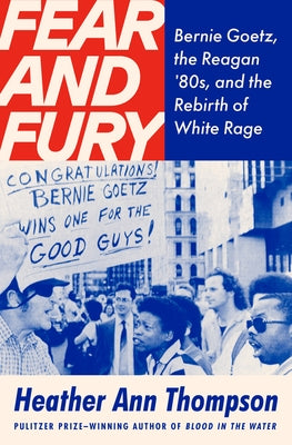 Fear and Fury: Bernie Goetz, the Reagan '80s, and the Rebirth of White Rage by Thompson, Heather Ann