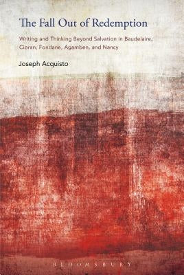 The Fall Out of Redemption: Writing and Thinking Beyond Salvation in Baudelaire, Cioran, Fondane, Agamben, and Nancy by Acquisto, Joseph