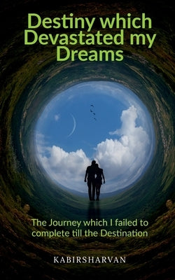 Destiny which Devastated my Dreams: The Journey which I failed to complete till the Destination by Kabirsharvan