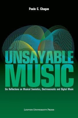 Unsayable Music: Six Reflections on Musical Semiotics, Electroacoustic and Digital Music by Chagas, Paulo C.