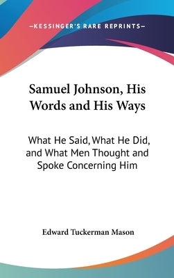 Samuel Johnson, His Words and His Ways: What He Said, What He Did, and What Men Thought and Spoke Concerning Him by Mason, Edward Tuckerman