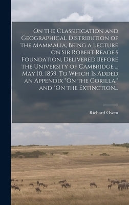 On the Classification and Geographical Distribution of the Mammalia, Being a Lecture on Sir Robert Reade's Foundation, Delivered Before the University by Owen, Richard 1804-1892