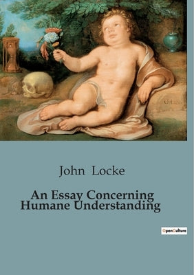 An Essay Concerning Humane Understanding: Exploring the Foundations of Human Understanding by Locke, John