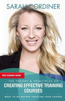 The Theory & Principles of Creating Effective Training Courses: What To Do Before Creating Your Course by Cordiner, Sarah