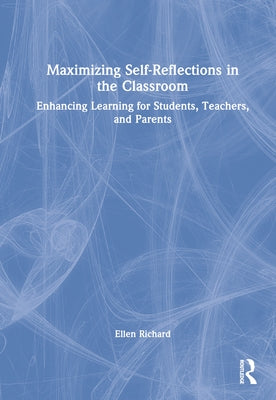Maximizing Self-Reflections in the Classroom: Enhancing Learning for Students, Teachers, and Parents by Richard, Ellen