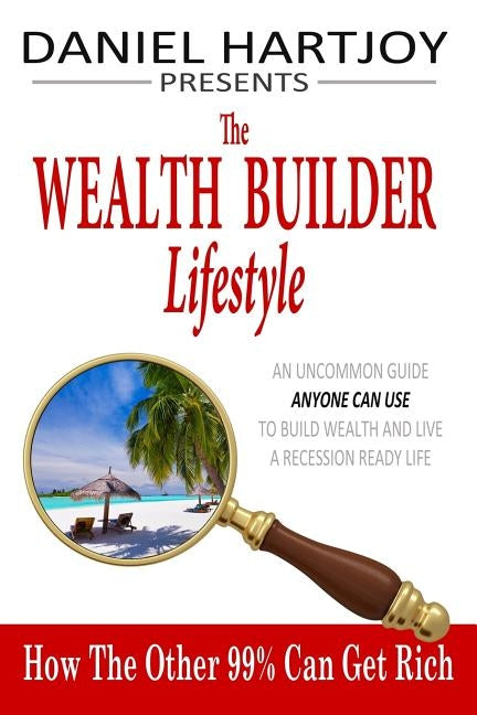 The Wealth Builder Lifestyle: How The Other 99% Can Get Rich, An Uncommon Guide Anyone Can Use to Build Wealth and Live a Recession Ready Life by Hartjoy, Daniel