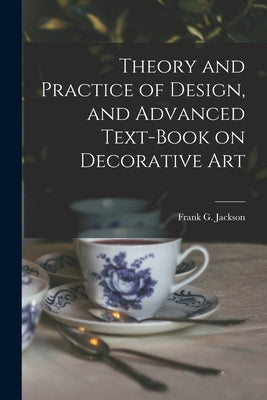 Theory and Practice of Design, and Advanced Text-Book on Decorative Art by Jackson, Frank G.