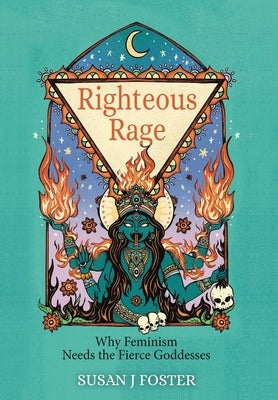 Righteous Rage: Why Feminism Needs the Fierce Goddesses by Foster, Susan J.