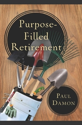 Purpose-Filled Retirement: How to Experience a Rewarding Retirement by Damon, Paul J.