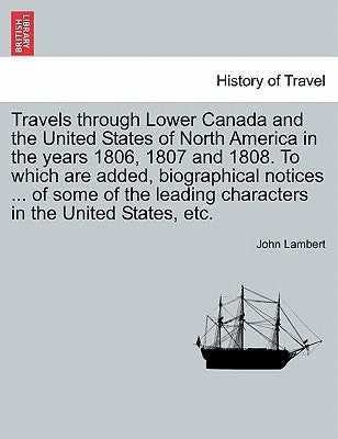 Travels Through Lower Canada and the United States of North America in the Years 1806, 1807 and 1808. to Which Are Added, Biographical Notices ... of by Lambert, John