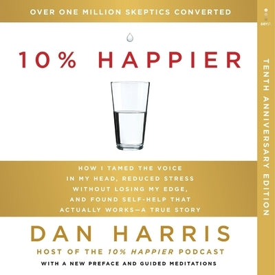 10% Happier 10th Anniversary: How I Tamed the Voice in My Head, Reduced Stress Without Losing My Edge, and Found Self-Help That Actually Works--A Tr by Harris, Dan