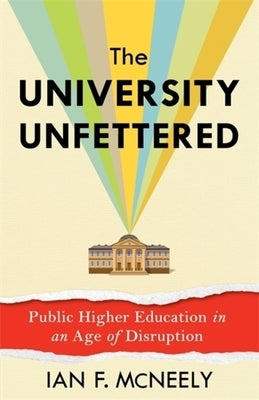 The University Unfettered: Public Higher Education in an Age of Disruption by McNeely, Ian F.