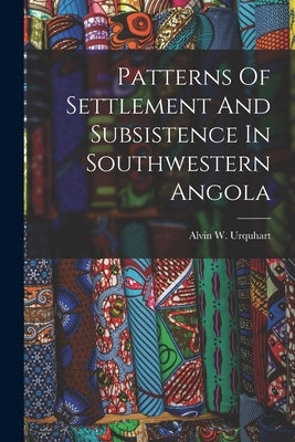 Patterns Of Settlement And Subsistence In Southwestern Angola by Urquhart, Alvin W.