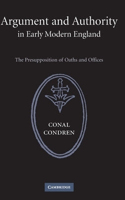 Argument and Authority in Early Modern England: The Presupposition of Oaths and Offices by Condren, Conal