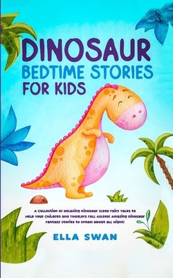Dinosaur Bedtime Stories for Kids: A Collection of Relaxing Dinosaur Sleep Fairy Tales to Help Your Children and Toddlers Fall Asleep! Amazing Dinosau by Swan, Ella