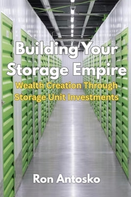 Building Your Storage Empire: Wealth Creation Through Storage Unit Investments by Antosko, Ron