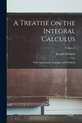 A Treatise on the Integral Calculus; With Applications, Examples and Problems; Volume 2 by Edwards, Joseph