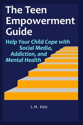 The Teen Empowerment Guide: Help Your Child Cope with Social Media, Addiction, and Mental Health by Kolz, L. M.