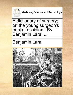 A Dictionary of Surgery; Or, the Young Surgeon's Pocket Assistant. by Benjamin Lara, ... by Lara, Benjamin