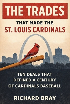 The Trades That Made The St. Louis Cardinals: Ten Deals That Defined A Century of Cardinals Baseball by Bray, Richard