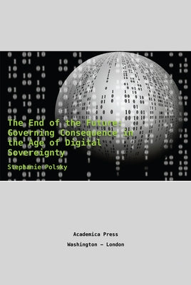 The End of the Future: Governing Consequence in the Age of Digital Sovereignty by Polsky, Stephanie