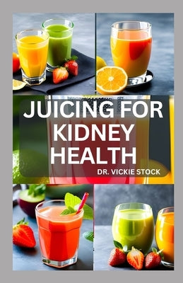 Juicing for Kidney Health: Nephrologist Approved Juicing Recipes to Manage and Prevent Renal Disease by Stock, Vickie