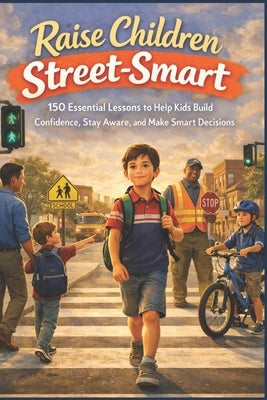 Raise Children Street-Smart: 150 Essential Lessons to Help Kids Build Confidence, Stay Aware, and Make Smart Decisions by Whitlock, Owen