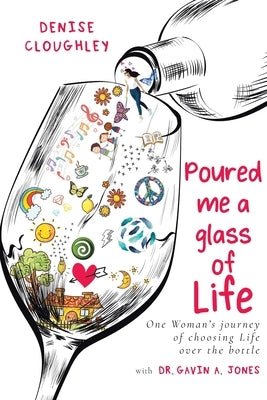 Poured me a glass of Life: One Women's journey of choosing Life over the bottle by Cloughley, Denise