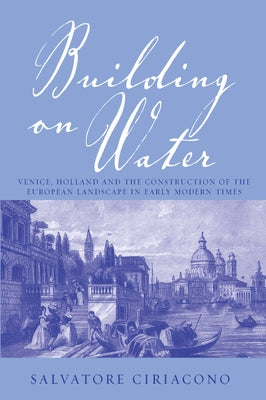 Building on Water: Venice, Holland and the Construction of the European Landscape in Early Modern Times by Ciriacono, Salvatore