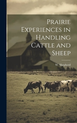 Prairie Experiences in Handling Cattle and Sheep by Shepherd, W.