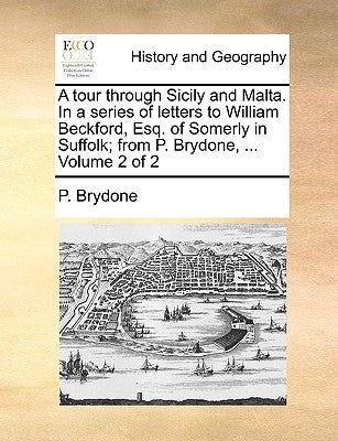 A Tour Through Sicily and Malta. in a Series of Letters to William Beckford, Esq. of Somerly in Suffolk; From P. Brydone, ... Volume 2 of 2 by Brydone, P.