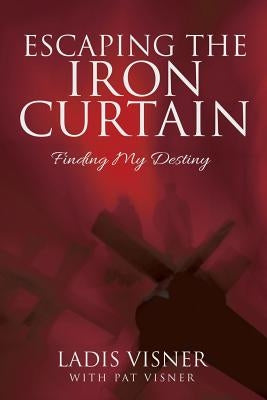 Escaping the Iron Curtain: Finding My Destiny by Visner, Ladis
