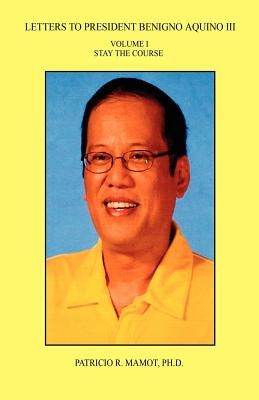 Letters to President Benigno Aquino III - Volume I - Stay the Course by Mamot, Patricio R.