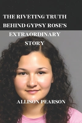 The Riveting Truth Behind Gypsy Rose's Extraordinary Story by Pearson, Allison