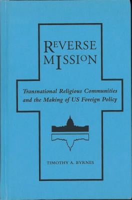 Reverse Mission: Transnational Religious Communities and the Making of Us Foreign Policy by Byrnes, Timothy A.