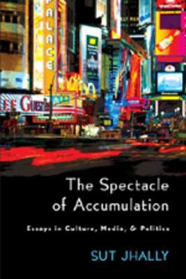 The Spectacle of Accumulation: Essays in Culture, Media, & Politics by Jhally, Sut