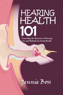 Hearing Health 101: Unraveling the Mysteries of Hearing Loss and Methods for Sound Health by Boss, Jennie