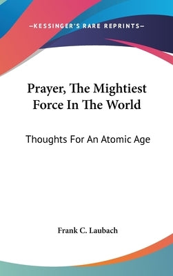 Prayer, The Mightiest Force In The World: Thoughts For An Atomic Age by Laubach, Frank C.