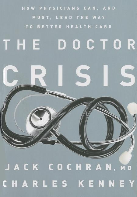 The Doctor Crisis: How Physicians Can, and Must, Lead the Way to Better Health Care by Cochran, Jack