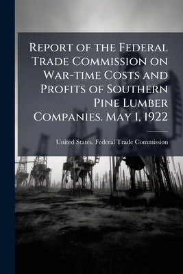Report of the Federal Trade Commission on War-time Costs and Profits of Southern Pine Lumber Companies. May 1, 1922 by United States Federal Trade Commission