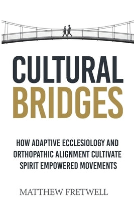 Cultural Bridges: How Adaptive Ecclesiology and Orthopathic Alignment Cultivate Spirit Empowered Movements by Fretwell, Matthew