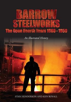 Barrow Steelworks: The Open Hearth Years 1880-1959 by Henderson, Stan