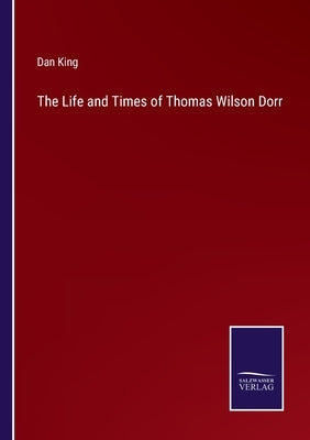 The Life and Times of Thomas Wilson Dorr by King, Dan