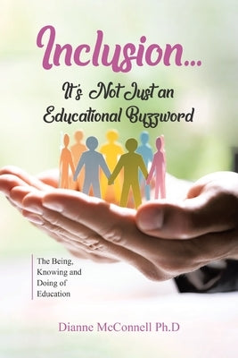 Inclusion...It's Not Just an Educational Buzzword: The Being, Knowing and Doing of Education by McConnell Ph. D., Dianne
