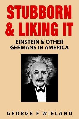 Stubborn & Liking It: Einstein & Other Germans in America by Wieland, George F.