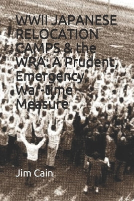 WWII JAPANESE RELOCATION CAMPS & the WRA: A Prudent, Emergency, War-time Measure by Cain, Jim